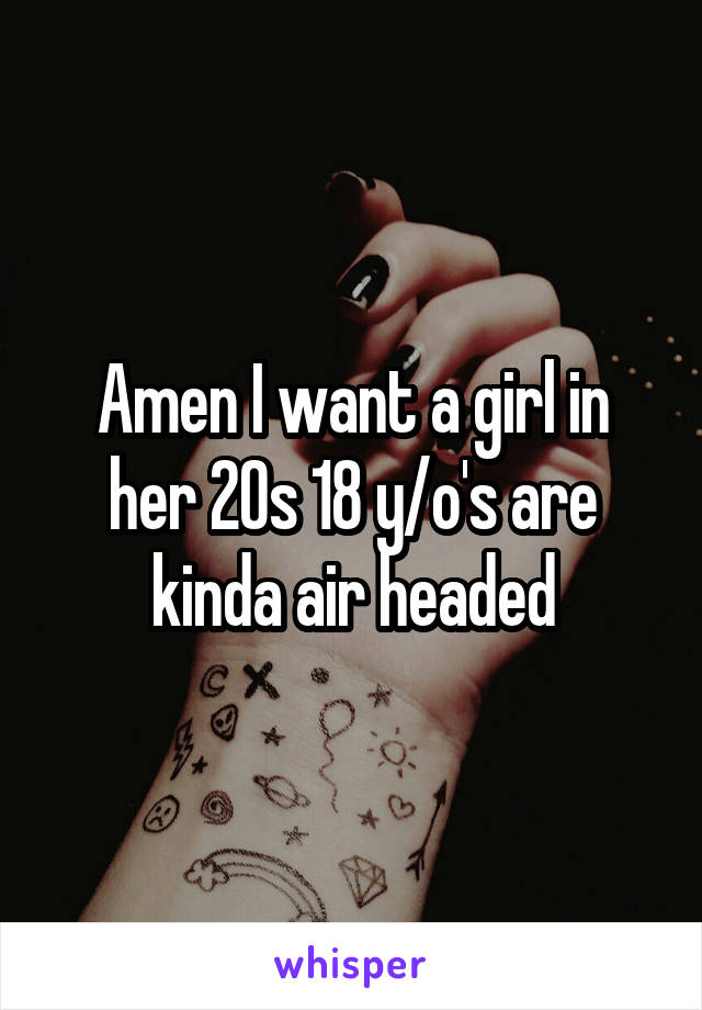 Amen I want a girl in her 20s 18 y/o's are kinda air headed