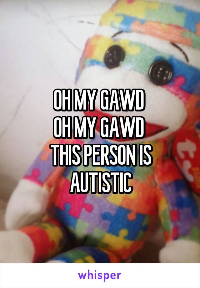 OH MY GAWD 
OH MY GAWD 
THIS PERSON IS AUTISTIC