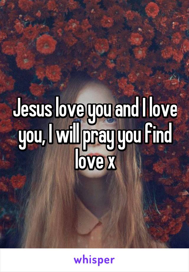 Jesus love you and I love you, I will pray you find love x