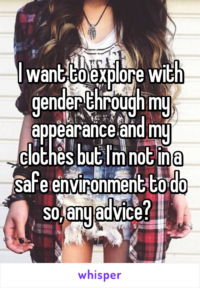 I want to explore with gender through my appearance and my clothes but I'm not in a safe environment to do so, any advice?  