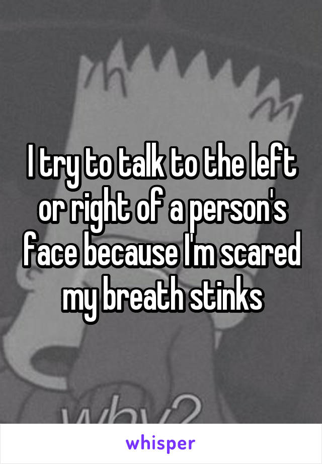 I try to talk to the left or right of a person's face because I'm scared my breath stinks