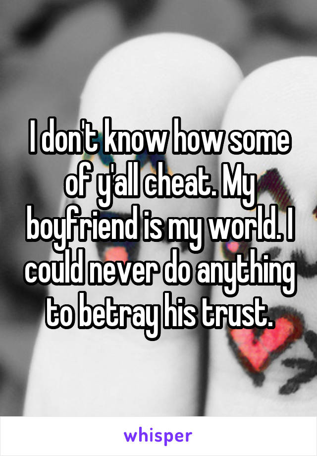 I don't know how some of y'all cheat. My boyfriend is my world. I could never do anything to betray his trust.