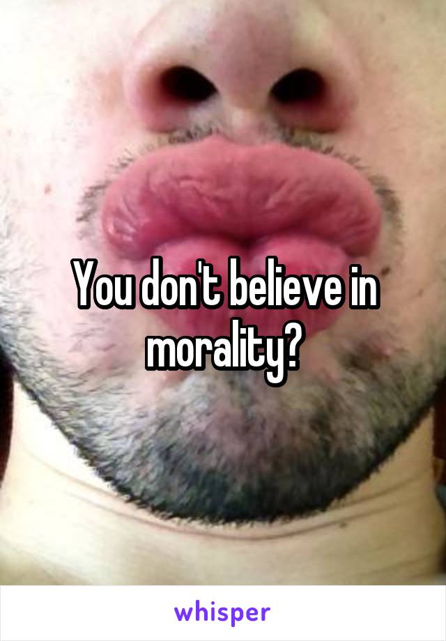 You don't believe in morality?