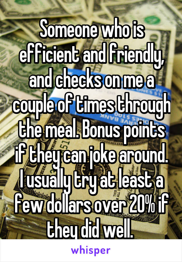 Someone who is efficient and friendly, and checks on me a couple of times through the meal. Bonus points if they can joke around. I usually try at least a few dollars over 20% if they did well. 