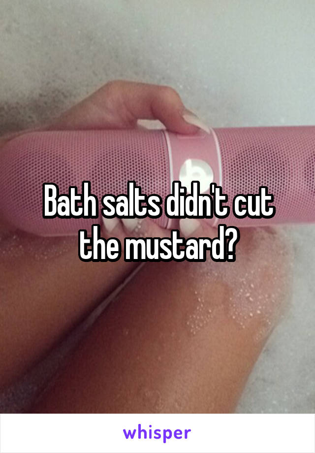 Bath salts didn't cut the mustard?