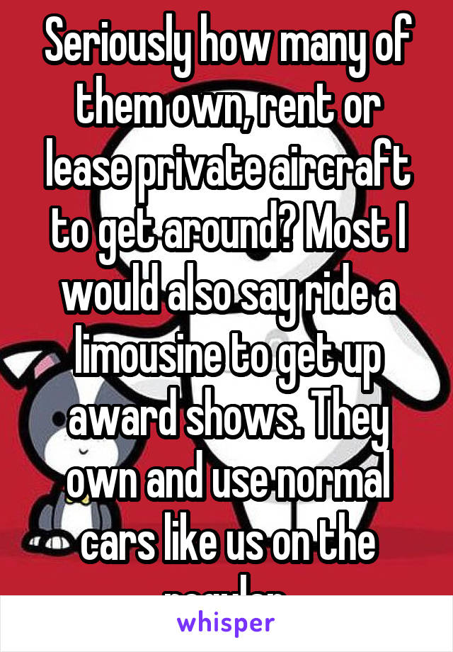 Seriously how many of them own, rent or lease private aircraft to get around? Most I would also say ride a limousine to get up award shows. They own and use normal cars like us on the regular.