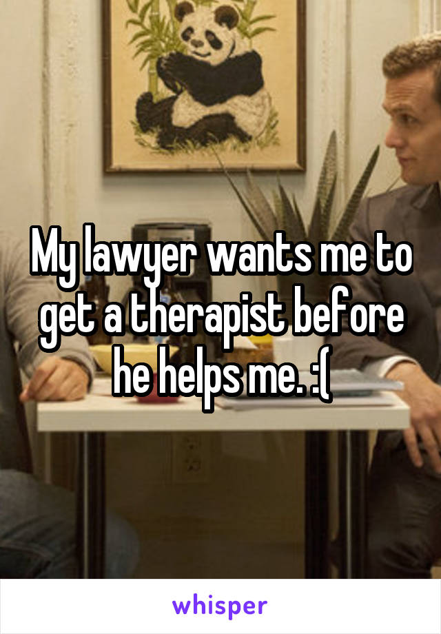 My lawyer wants me to get a therapist before he helps me. :(