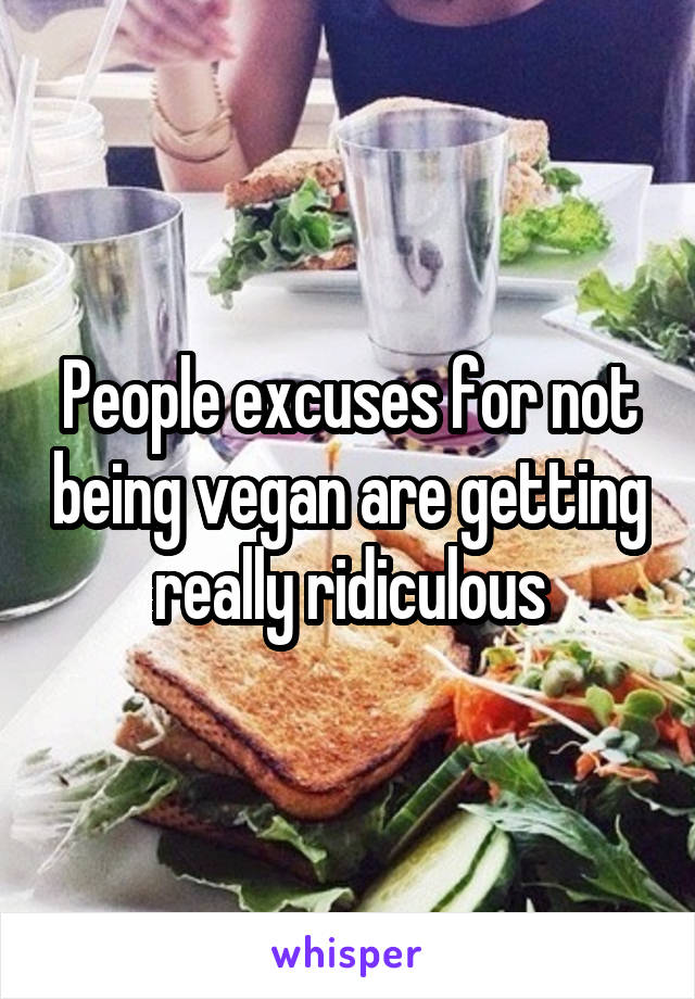 People excuses for not being vegan are getting really ridiculous