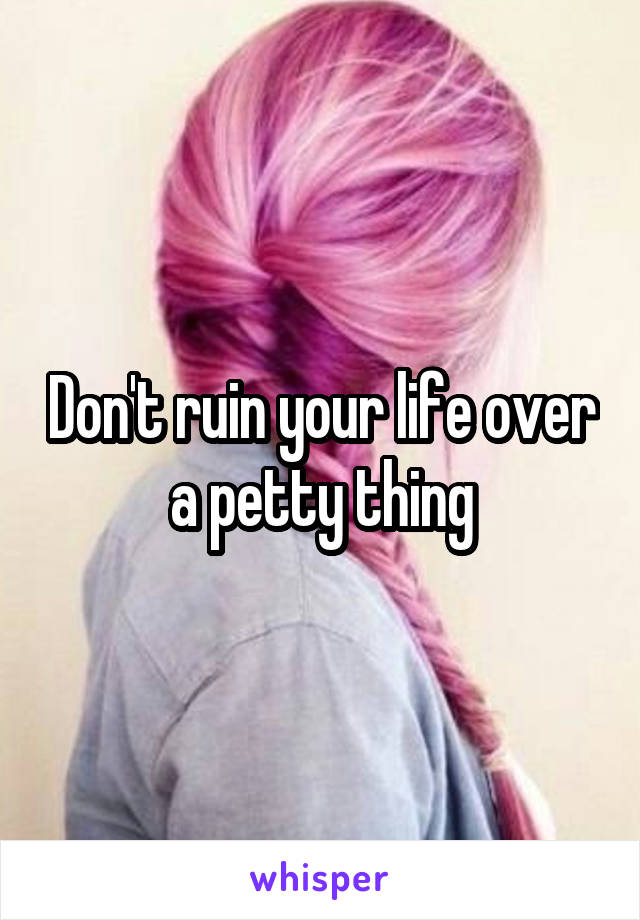 Don't ruin your life over a petty thing