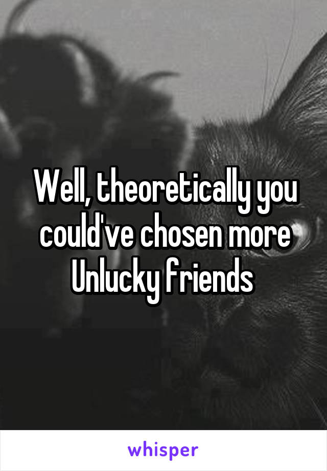 Well, theoretically you could've chosen more Unlucky friends 