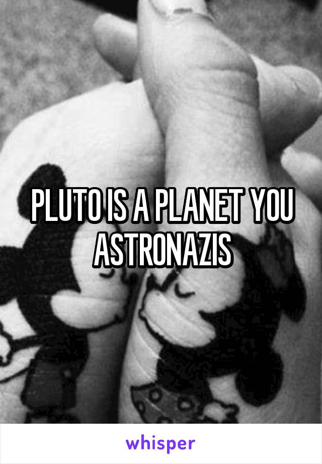 PLUTO IS A PLANET YOU ASTRONAZIS