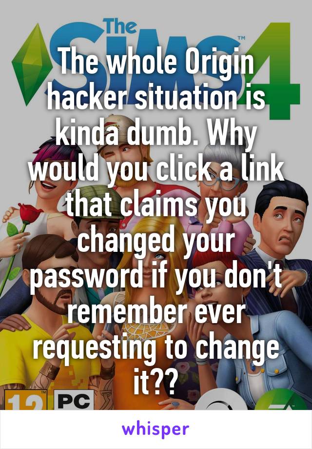 The whole Origin hacker situation is kinda dumb. Why would you click a link that claims you changed your password if you don't remember ever requesting to change it??