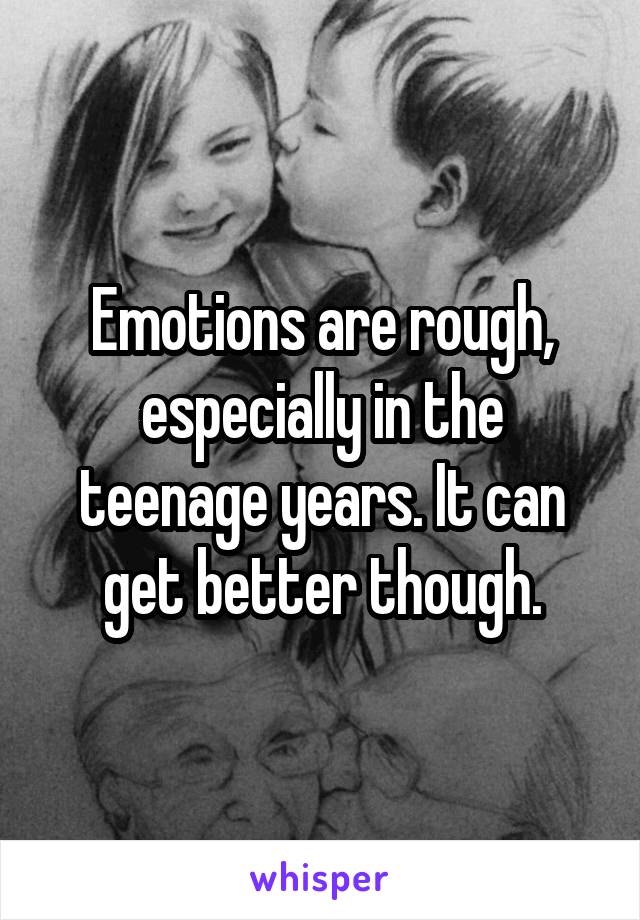 Emotions are rough, especially in the teenage years. It can get better though.