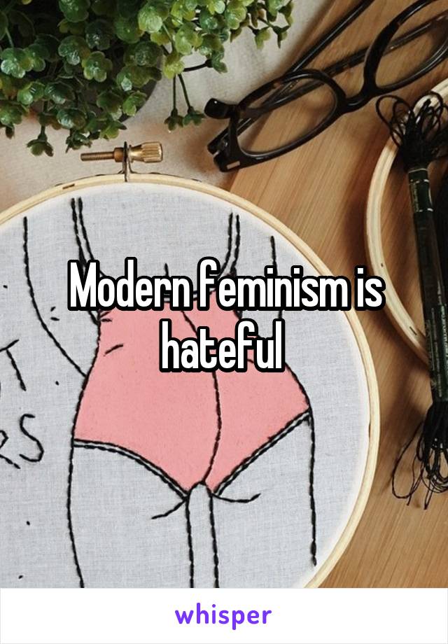 Modern feminism is hateful 