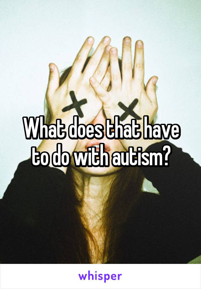 What does that have to do with autism?