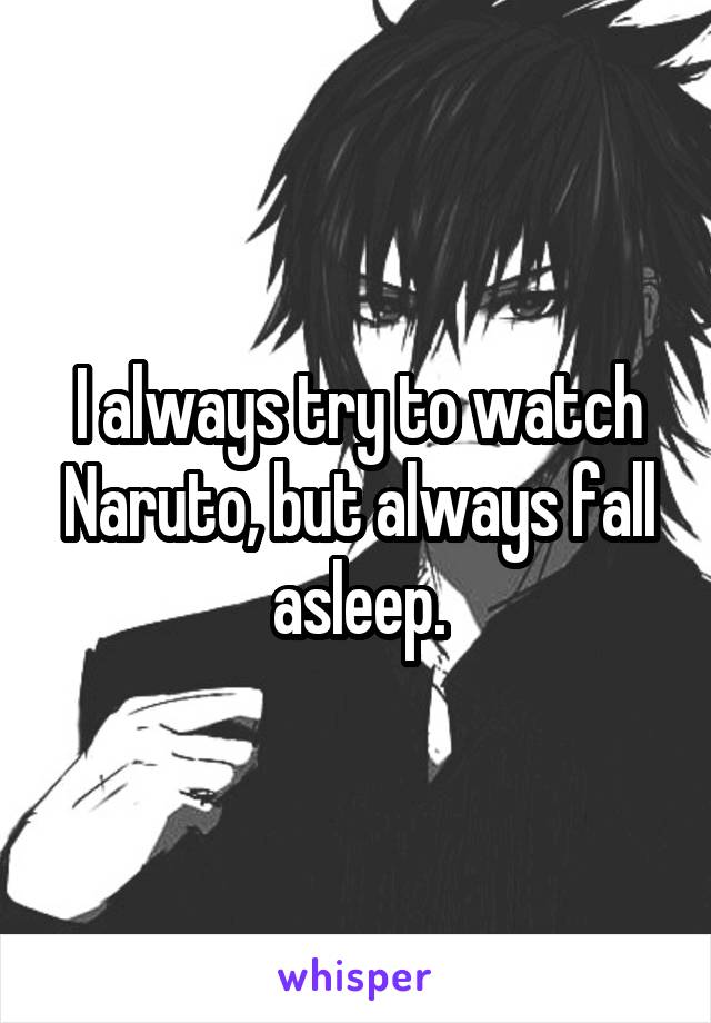 I always try to watch Naruto, but always fall asleep.