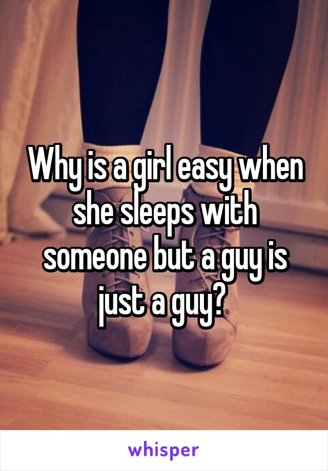 Why is a girl easy when she sleeps with someone but a guy is just a guy? 