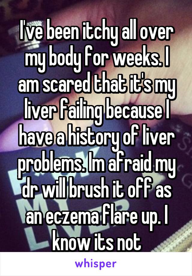 I've been itchy all over my body for weeks. I am scared that it's my liver failing because I have a history of liver problems. Im afraid my dr will brush it off as an eczema flare up. I know its not