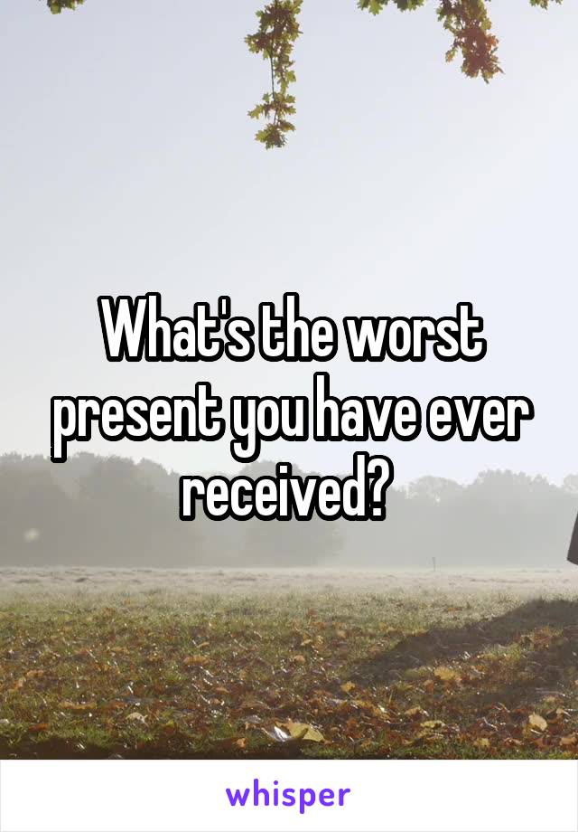 What's the worst present you have ever received? 