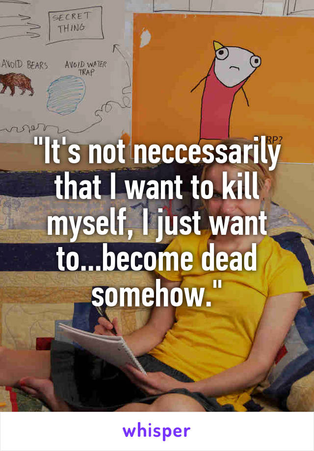 "It's not neccessarily that I want to kill myself, I just want to...become dead somehow."