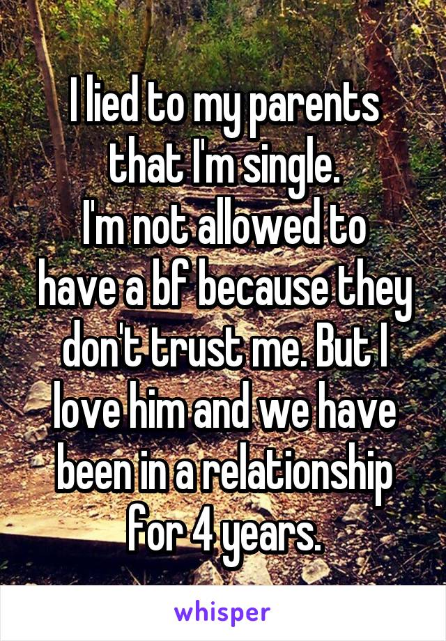 I lied to my parents that I'm single.
I'm not allowed to have a bf because they don't trust me. But I love him and we have been in a relationship for 4 years.