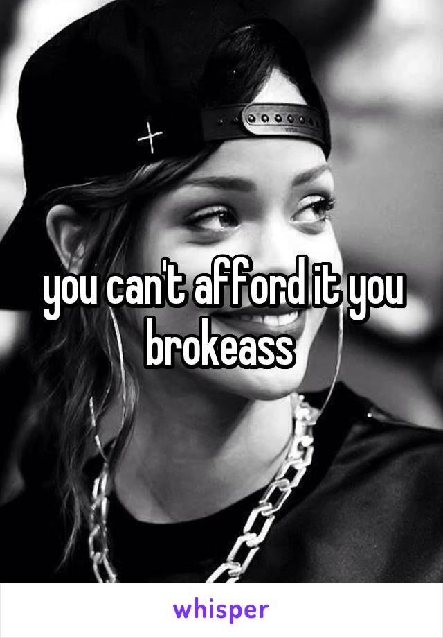 you can't afford it you brokeass 