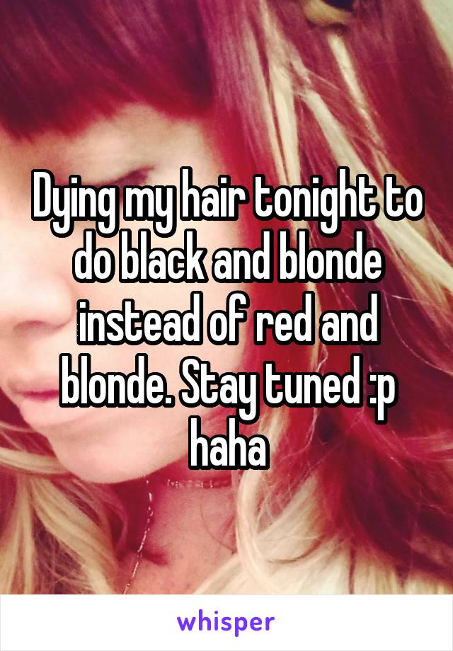 Dying my hair tonight to do black and blonde instead of red and blonde. Stay tuned :p haha