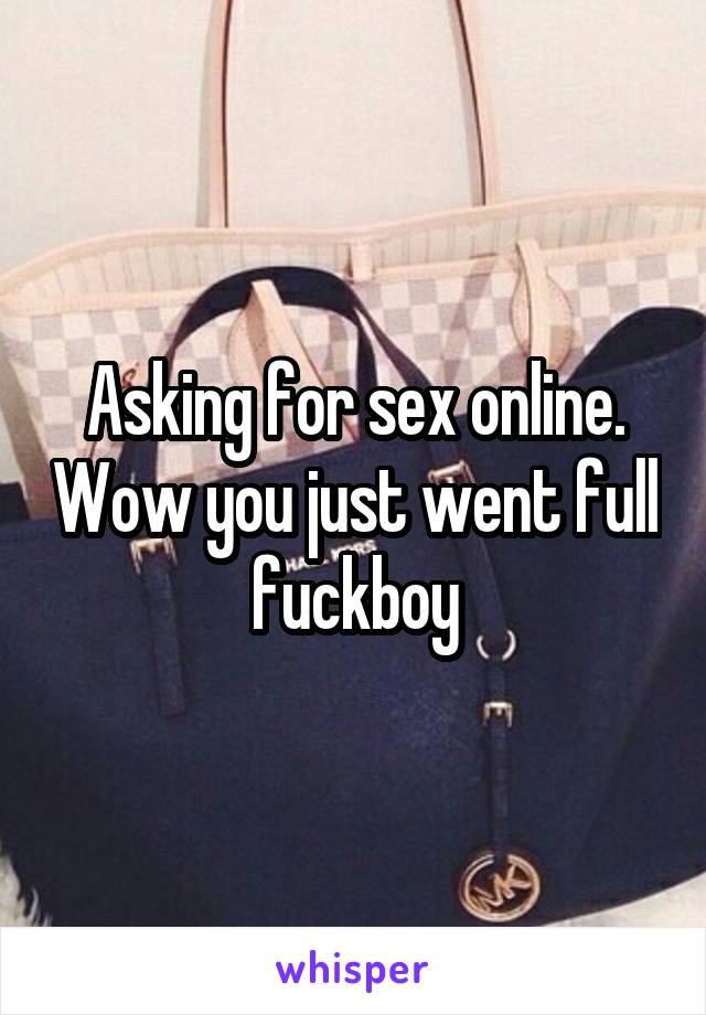 Asking for sex online. Wow you just went full fuckboy