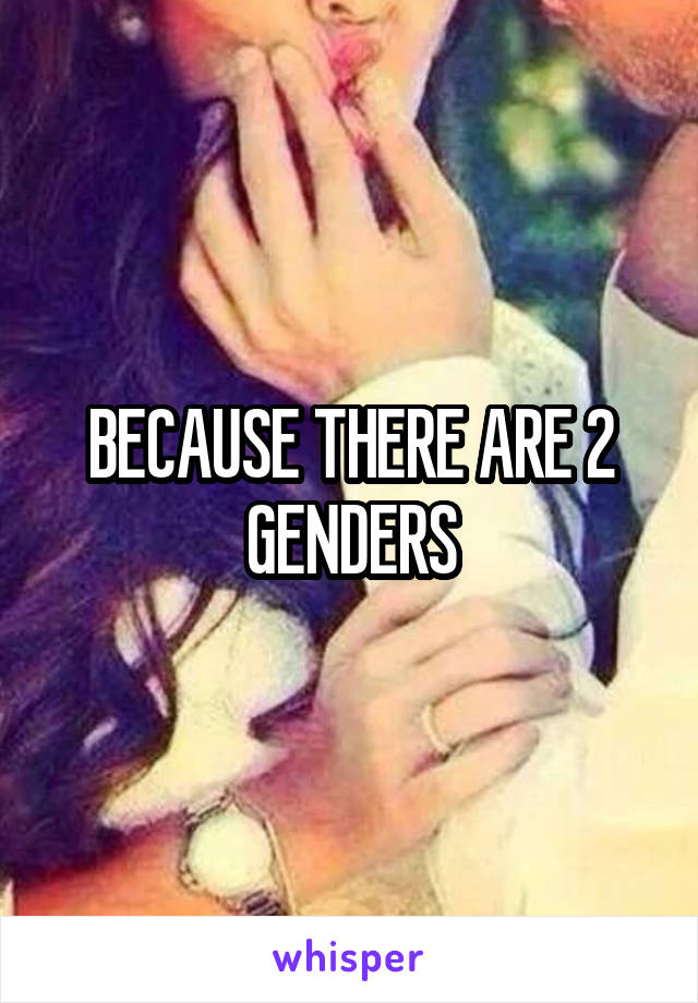 BECAUSE THERE ARE 2 GENDERS