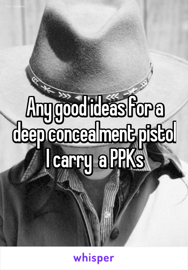 Any good ideas for a deep concealment pistol I carry  a PPKs