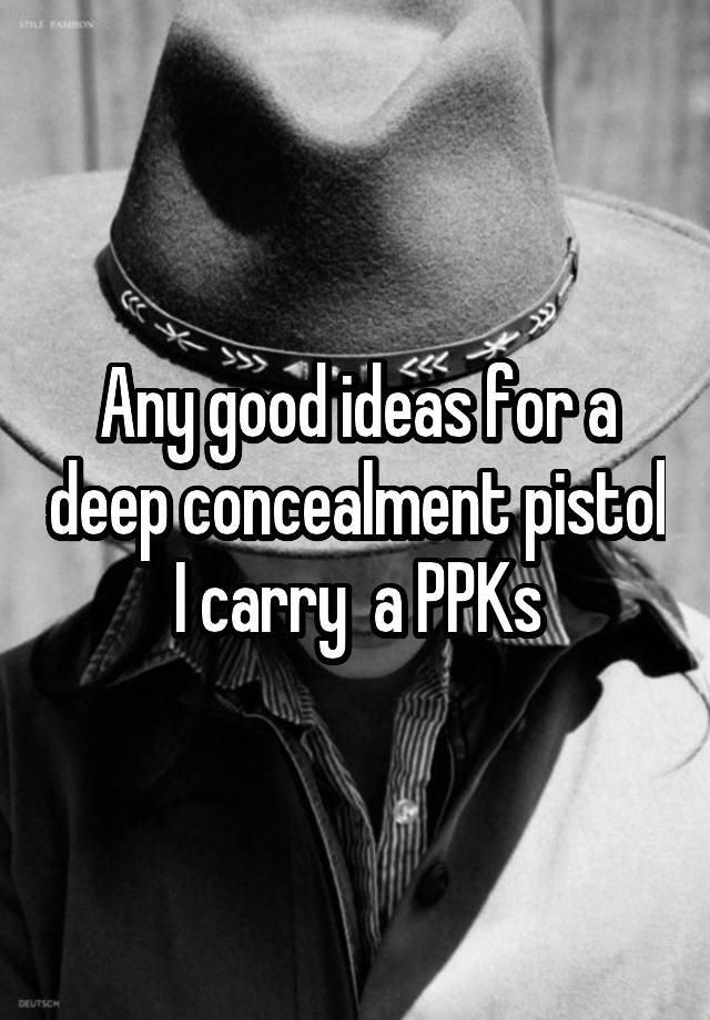 Any good ideas for a deep concealment pistol I carry  a PPKs