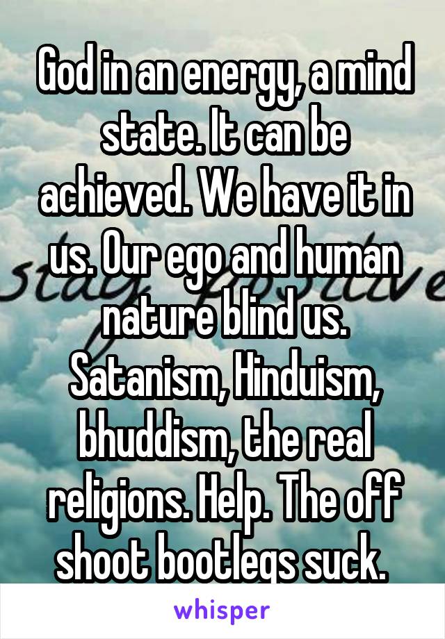 God in an energy, a mind state. It can be achieved. We have it in us. Our ego and human nature blind us. Satanism, Hinduism, bhuddism, the real religions. Help. The off shoot bootlegs suck. 