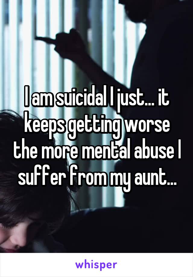 I am suicidal I just... it keeps getting worse the more mental abuse I suffer from my aunt...