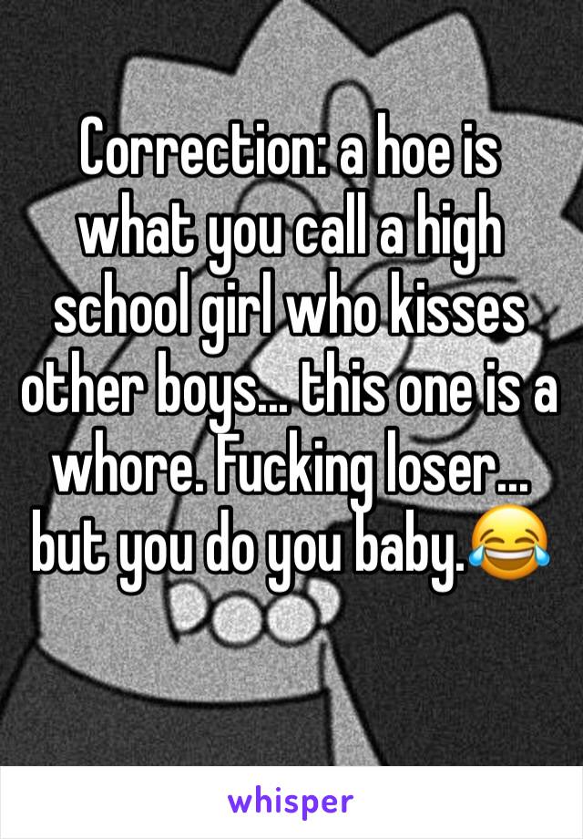Correction: a hoe is what you call a high school girl who kisses other boys... this one is a whore. Fucking loser... but you do you baby.😂