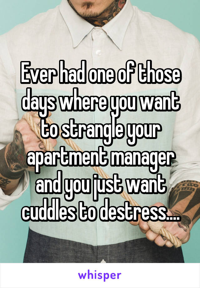 Ever had one of those days where you want to strangle your apartment manager and you just want cuddles to destress....