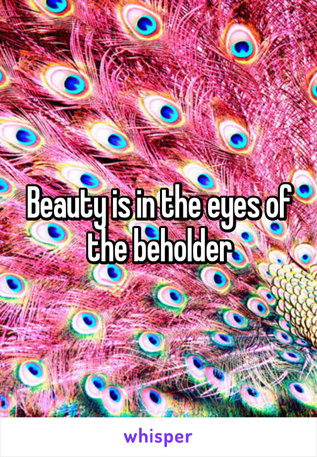 Beauty is in the eyes of the beholder