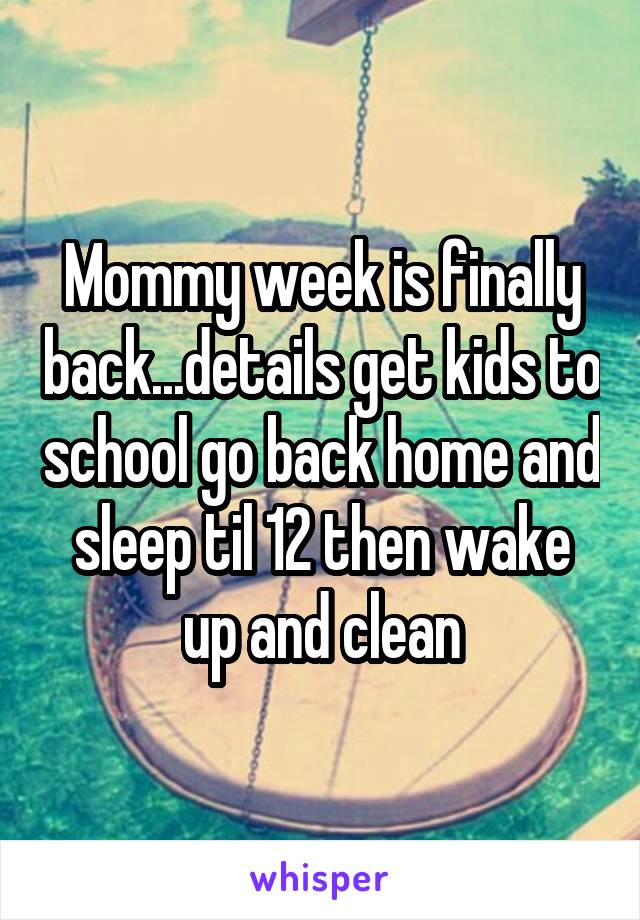 Mommy week is finally back...details get kids to school go back home and sleep til 12 then wake up and clean
