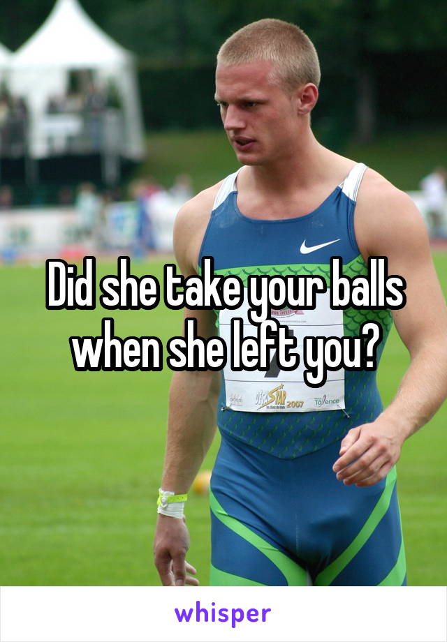 Did she take your balls when she left you?