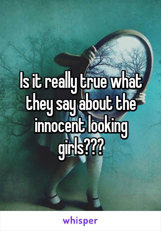 Is it really true what they say about the innocent looking girls???