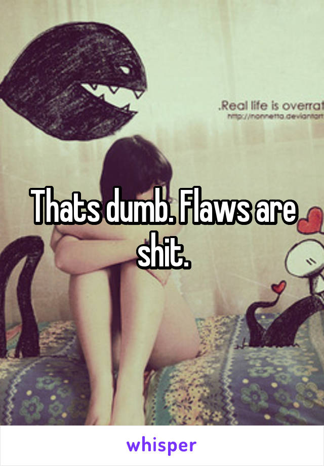 Thats dumb. Flaws are shit.
