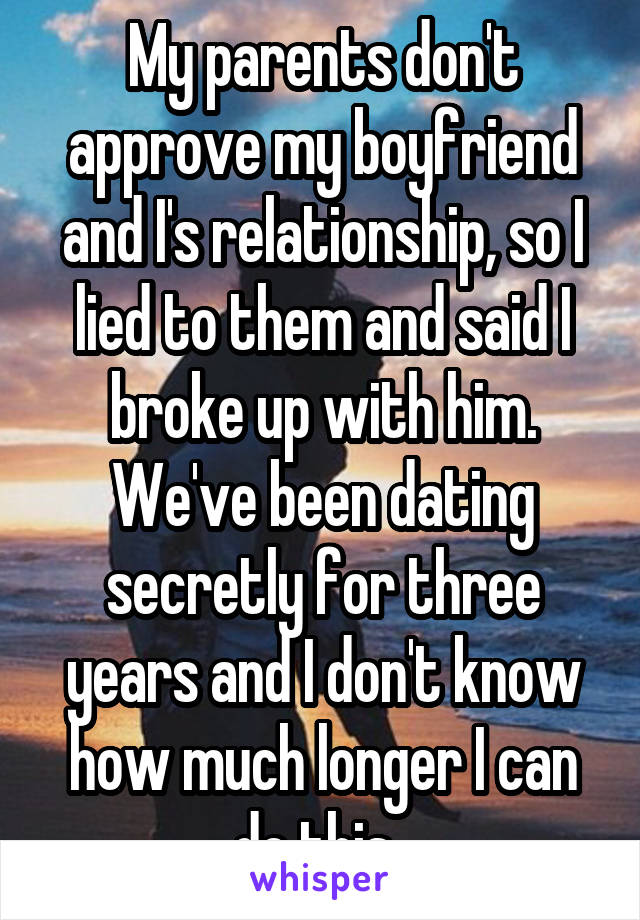 My parents don't approve my boyfriend and I's relationship, so I lied to them and said I broke up with him. We've been dating secretly for three years and I don't know how much longer I can do this. 