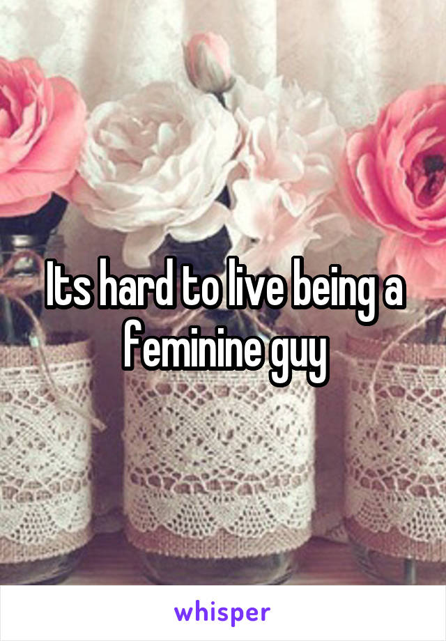 Its hard to live being a feminine guy