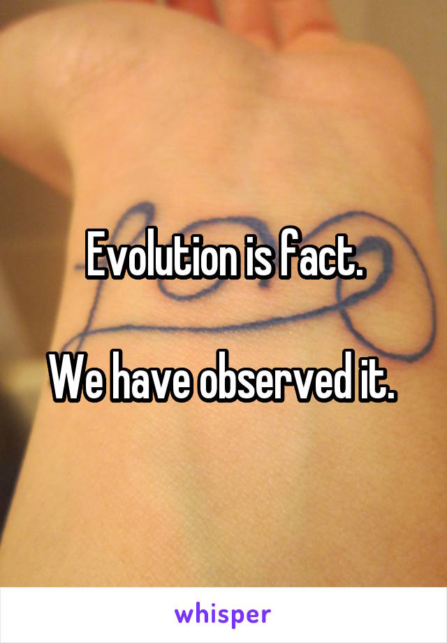 Evolution is fact.

We have observed it. 