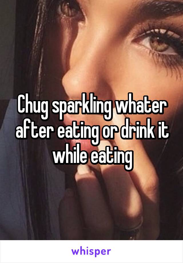 Chug sparkling whater after eating or drink it while eating