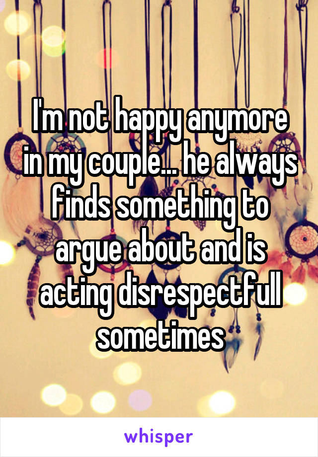 I'm not happy anymore in my couple... he always finds something to argue about and is acting disrespectfull sometimes