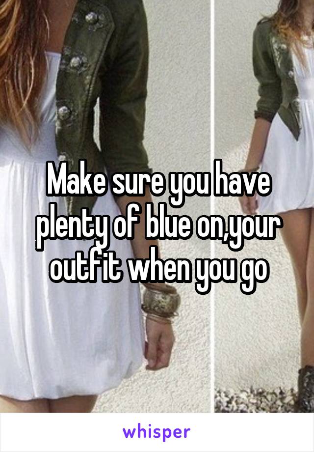 Make sure you have plenty of blue on,your outfit when you go