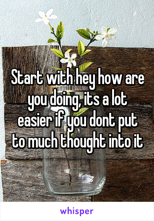 Start with hey how are you doing, its a lot easier if you dont put to much thought into it