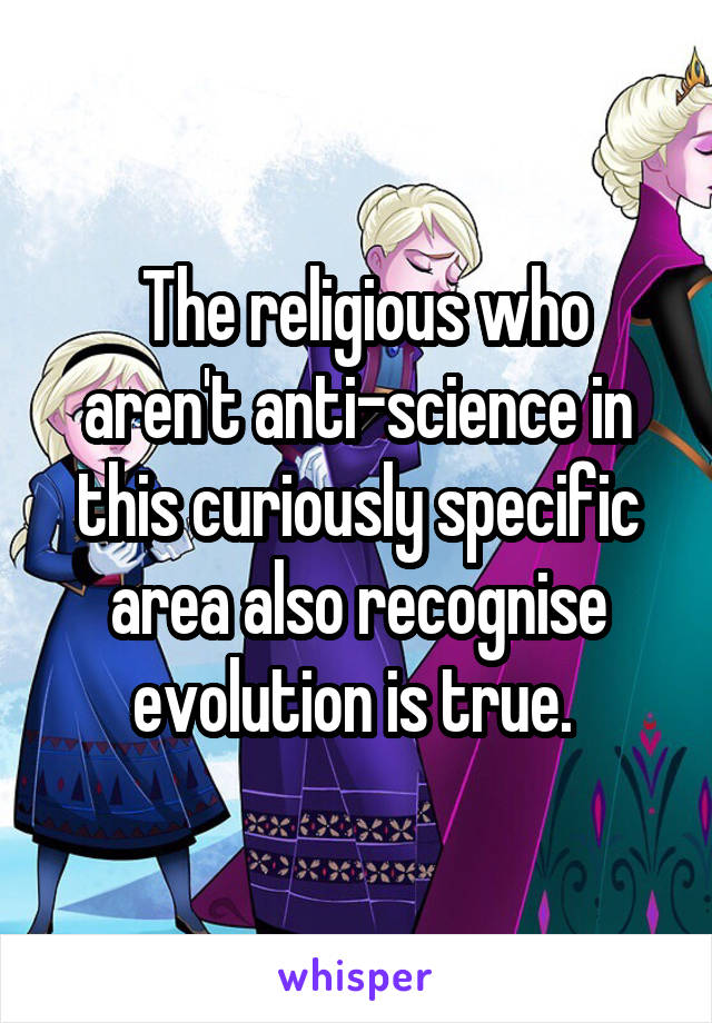  The religious who aren't anti-science in this curiously specific area also recognise evolution is true. 