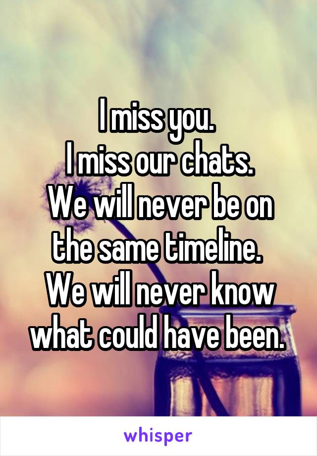 I miss you. 
I miss our chats.
We will never be on the same timeline. 
We will never know what could have been. 
