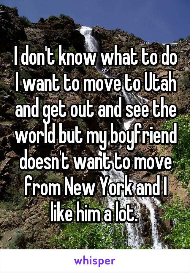I don't know what to do I want to move to Utah and get out and see the world but my boyfriend doesn't want to move from New York and I like him a lot. 